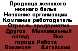 Продавца женского нижнего белья › Название организации ­ Компания-работодатель › Отрасль предприятия ­ Другое › Минимальный оклад ­ 31 000 - Все города Работа » Вакансии   . Алтайский край,Яровое г.